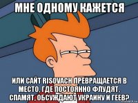 мне одному кажется или сайт risovach превращается в место, где постоянно флудят, спамят, обсуждают украину и геев?