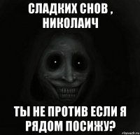 сладких снов , николаич ты не против если я рядом посижу?