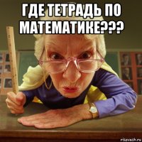 где тетрадь по математике??? 