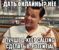 дать онлайны? нее лучше d-keep calling сделать b-potential