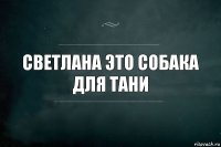 Светлана это собака для тани