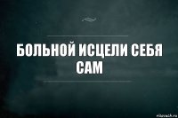 Больной исцели себя сам