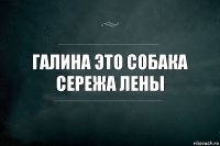 Галина это собака Сережа лены