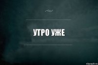 Утро уже