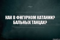 Как в фигурном катании? Бальных танцах?