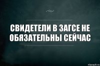 Свидетели в ЗАГСе не обязательны сейчас