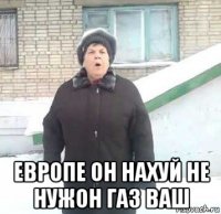  европе он нахуй не нужон газ ваш