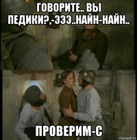 говорите.. вы педики?,-эээ..найн-найн.. проверим-с