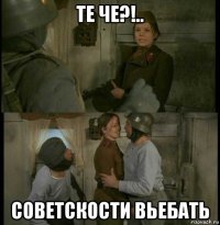 те че?!.. советскости вьебать