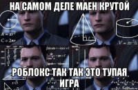 на самом деле маен крутой роблокс так так это тупая игра