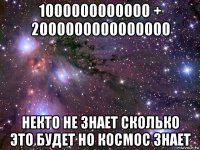 1000000000000 + 2000000000000000 некто не знает сколько это будет но космос знает