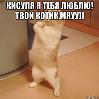 кисуля я тебя люблю! твой котик,мяуу)) 