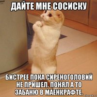 дайте мне сосиску бистрее пока сиреноголовий не пришел. понял а то забаню в маенкрафте.