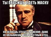 ты просишь одеть маску но делаешь это без уважения. даже не называешь меня крестный отец.