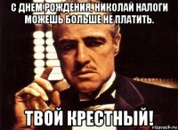 с днем рождения, николай налоги можешь больше не платить. твой крестный!