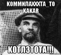 k0mmnлаxxxtа_т0 kаkar k0tл3t0ta!!!