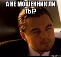 а не мошенник ли ты? 