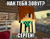 -как тебя зовут? -сергей!