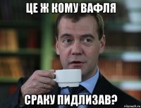 це ж кому вафля сраку пидлизав?