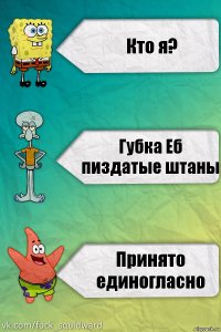 Кто я? Губка Еб пиздатые штаны Принято единогласно