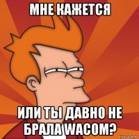 мне кажется или ты давно не брала wacom?