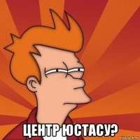  центр юстасу?