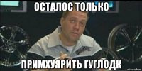 осталос только примхуярить гуглодк