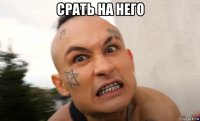 срать на него 