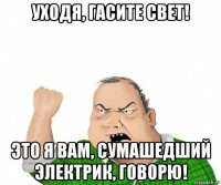 уходя, гасите свет! это я вам, сумашедший электрик, говорю!