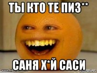 ты кто те пиз** саня х*й саси