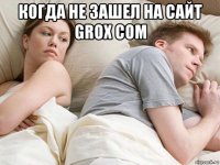 когда не зашел на сайт grox com 