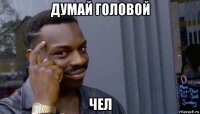 думай головой чел