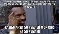 я: прошу человека списать он шаглошается за 50 рублей а в итоги получаю 2 а он изменяет ответ и получает 5 ха абманул 50 рублей мои спс за 50 рублей