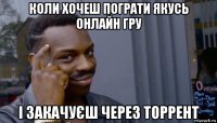 коли хочеш пограти якусь онлайн гру і закачуєш через торрент