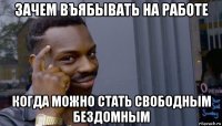 зачем въябывать на работе когда можно стать свободным бездомным