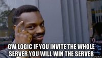  gw logic if you invite the whole server you will win the server