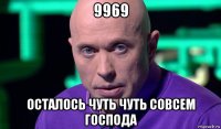 9969 осталось чуть чуть совсем господа