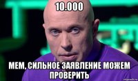 10.000 мем, сильное заявление можем проверить