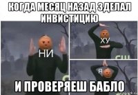 когда месяц назад зделал инвистицию и проверяеш бабло