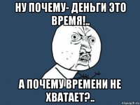 ну почему- деньги это время!.. а почему времени не хватает?..