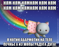 ням ням нямням ням ням ням ням нямням ням ням я котик абармотик на теле печнье а из жопы радуга дуга!