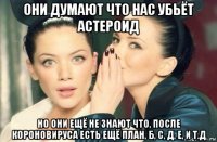 они думают что нас убьёт астероид но они ещё не знают что, после короновируса есть ещё план, б, с, д, е, и т.д