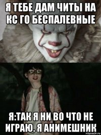 я тебе дам читы на кс го беспалевные я:так я ни во что не играю. я анимешник