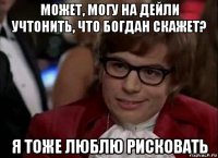 может, могу на дейли учтонить, что богдан скажет? я тоже люблю рисковать