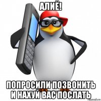 алиё! попросили позвонить и нахуй вас послать