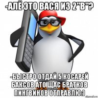 -алё это вася из 2"в"? -быстро отдай 5 косарей баксов ато щас братков пингвинов отправлю:)