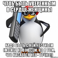 чтоб быть уверенным в сердце женщины надо быть с ней честным (может не во всем, но в том, что касается нее - точно!)