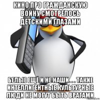 кино про гражданскую войну смотрелось детскими глазами белые ещё и не наши. . . такие интеллигентные культурные люди не могут быть врагами