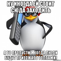 ну иногда ей стоит сюда заходить а то пропустит, когда люди будут приезжать толпами!