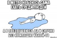 в метро не боюсь сама ехать среди людей а в поезде боюсь да и скучно без компашкт какой-то